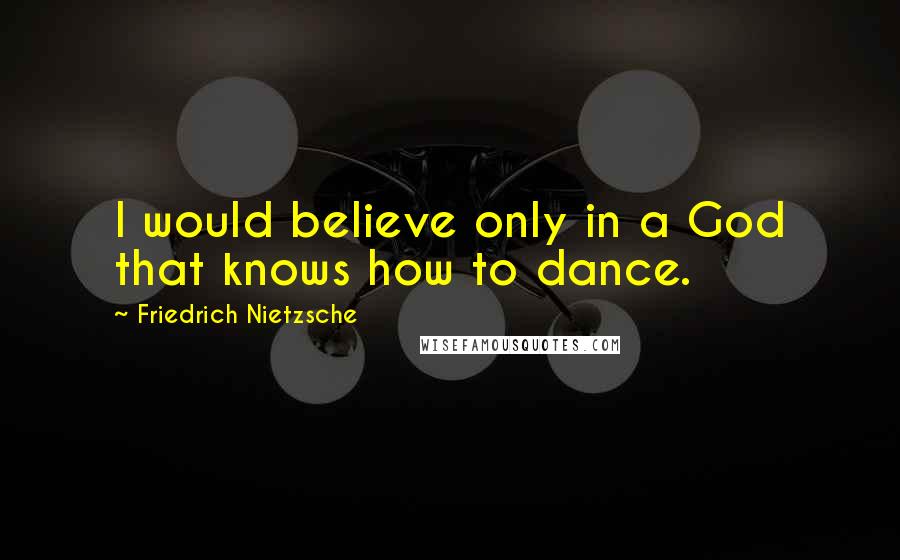 Friedrich Nietzsche Quotes: I would believe only in a God that knows how to dance.