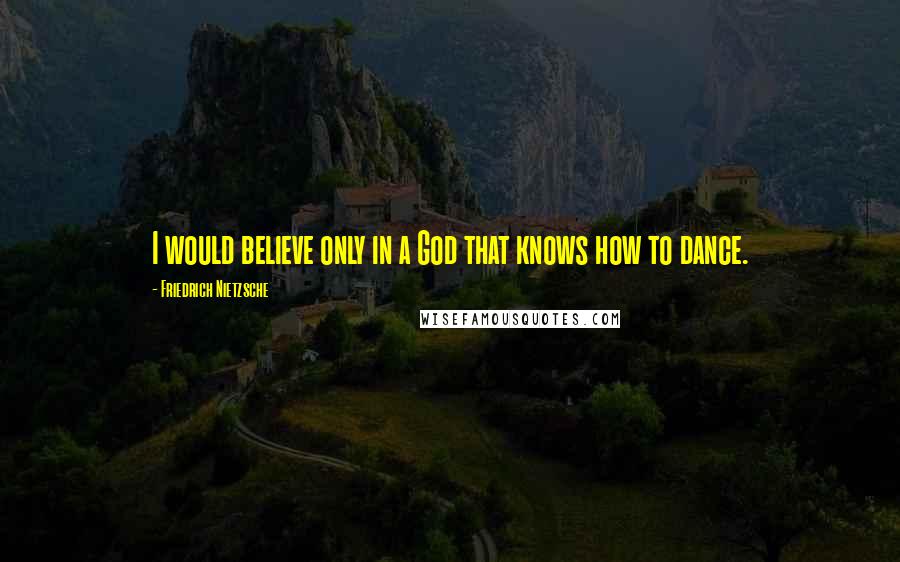 Friedrich Nietzsche Quotes: I would believe only in a God that knows how to dance.