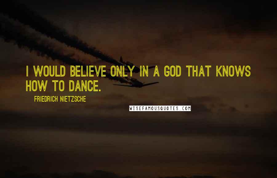 Friedrich Nietzsche Quotes: I would believe only in a God that knows how to dance.