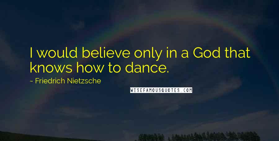 Friedrich Nietzsche Quotes: I would believe only in a God that knows how to dance.