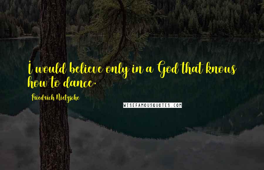 Friedrich Nietzsche Quotes: I would believe only in a God that knows how to dance.