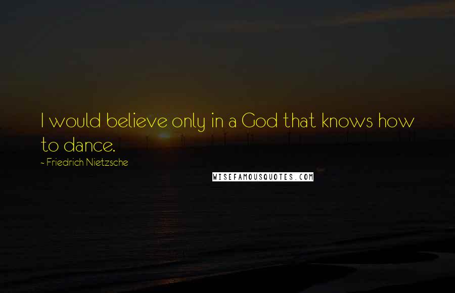 Friedrich Nietzsche Quotes: I would believe only in a God that knows how to dance.