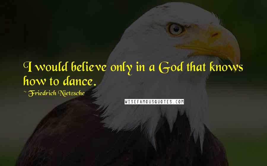 Friedrich Nietzsche Quotes: I would believe only in a God that knows how to dance.