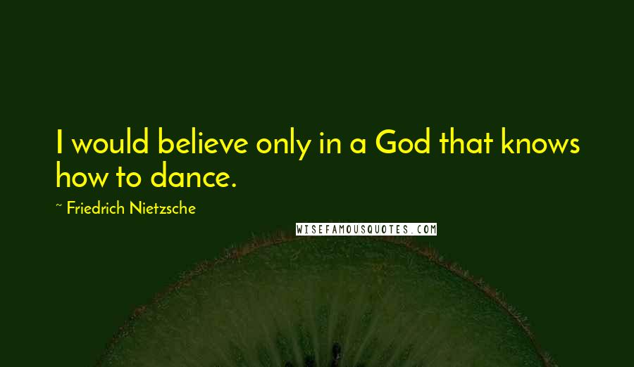 Friedrich Nietzsche Quotes: I would believe only in a God that knows how to dance.