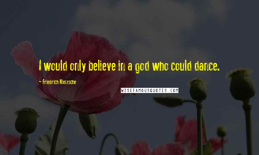 Friedrich Nietzsche Quotes: I would only believe in a god who could dance.