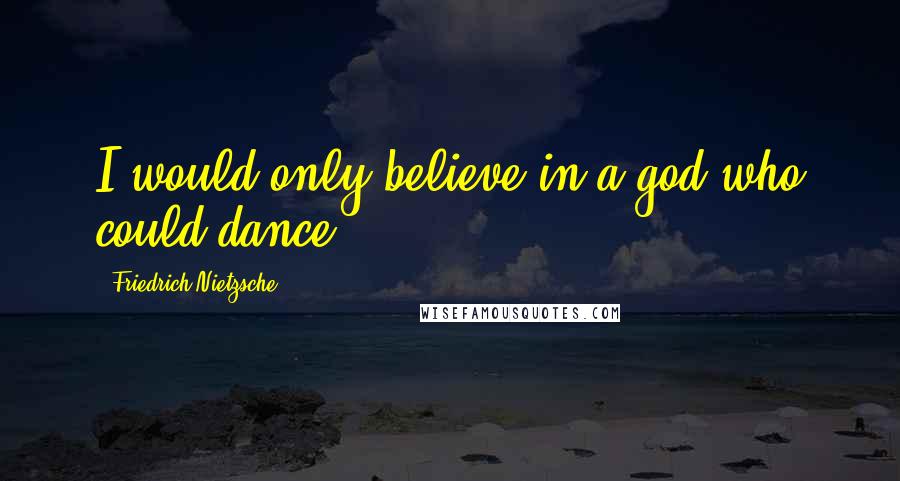 Friedrich Nietzsche Quotes: I would only believe in a god who could dance.