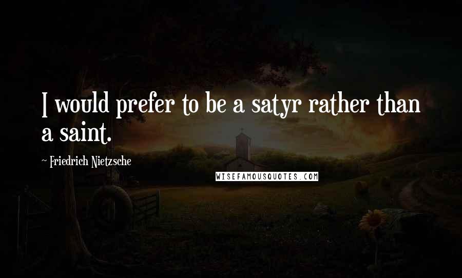 Friedrich Nietzsche Quotes: I would prefer to be a satyr rather than a saint.