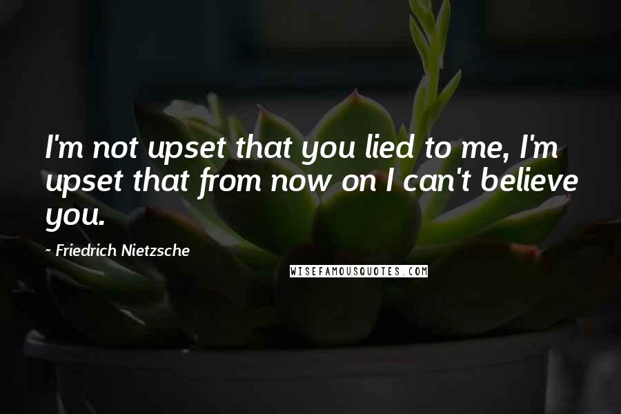 Friedrich Nietzsche Quotes: I'm not upset that you lied to me, I'm upset that from now on I can't believe you.