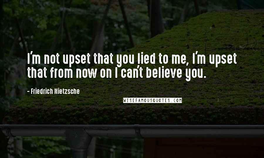 Friedrich Nietzsche Quotes: I'm not upset that you lied to me, I'm upset that from now on I can't believe you.