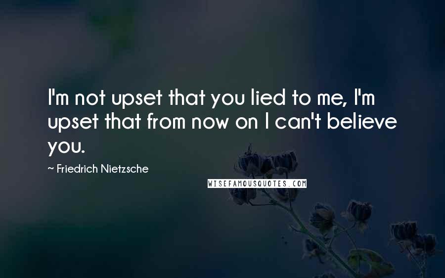 Friedrich Nietzsche Quotes: I'm not upset that you lied to me, I'm upset that from now on I can't believe you.