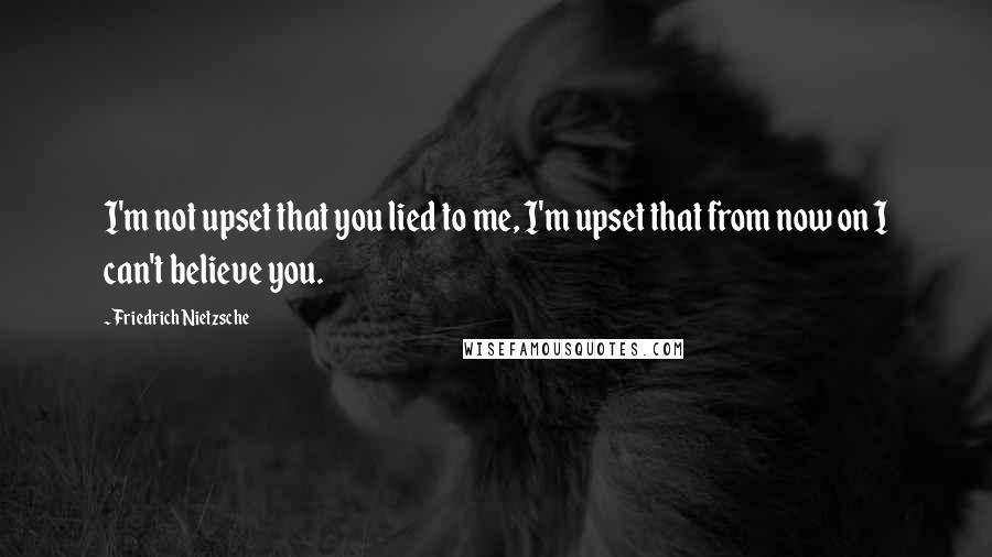 Friedrich Nietzsche Quotes: I'm not upset that you lied to me, I'm upset that from now on I can't believe you.