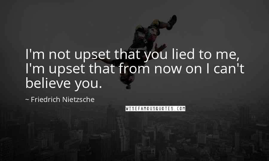 Friedrich Nietzsche Quotes: I'm not upset that you lied to me, I'm upset that from now on I can't believe you.