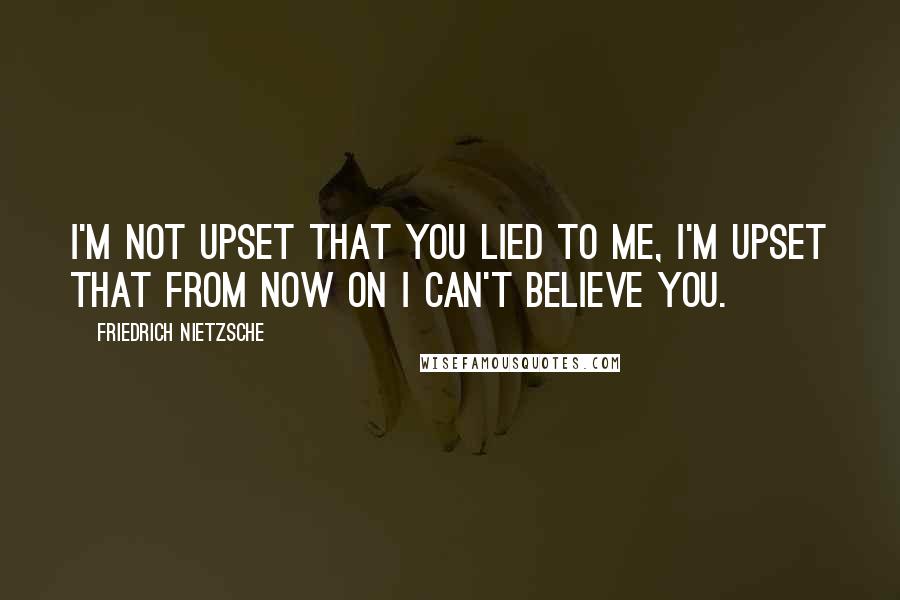 Friedrich Nietzsche Quotes: I'm not upset that you lied to me, I'm upset that from now on I can't believe you.