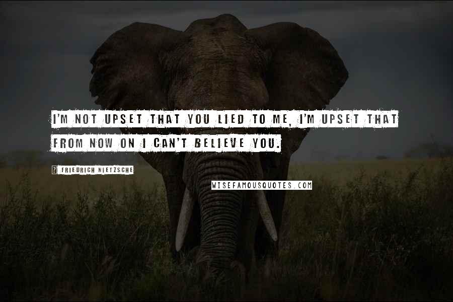 Friedrich Nietzsche Quotes: I'm not upset that you lied to me, I'm upset that from now on I can't believe you.