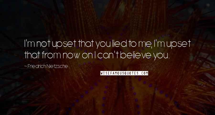 Friedrich Nietzsche Quotes: I'm not upset that you lied to me, I'm upset that from now on I can't believe you.