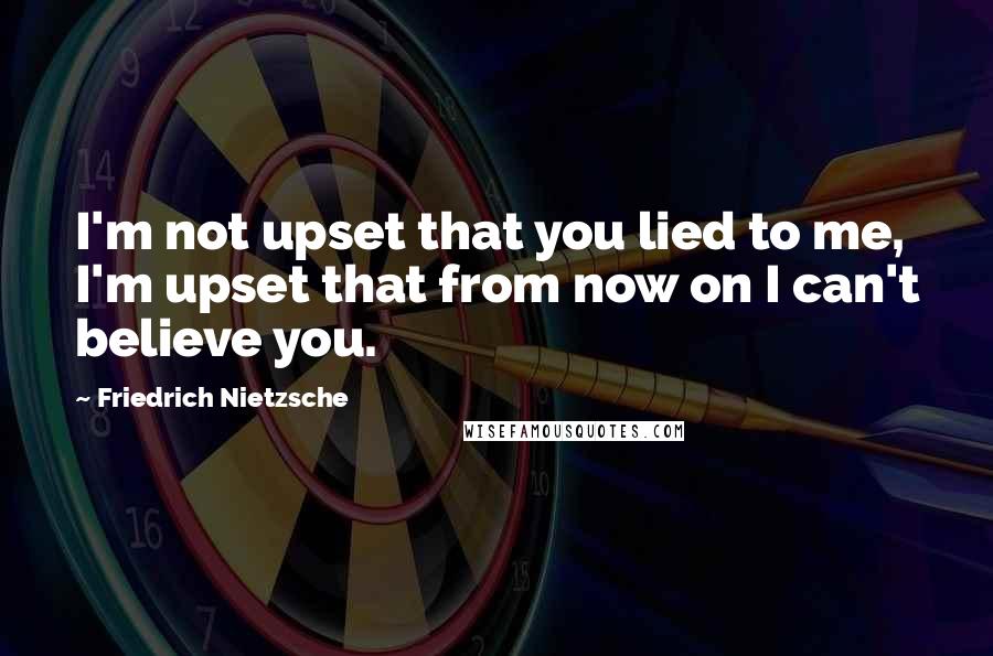 Friedrich Nietzsche Quotes: I'm not upset that you lied to me, I'm upset that from now on I can't believe you.