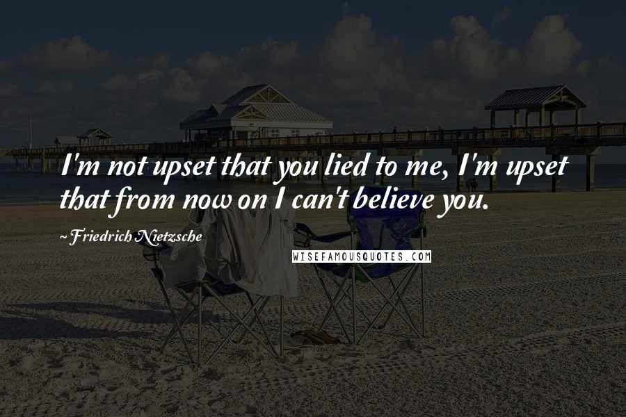 Friedrich Nietzsche Quotes: I'm not upset that you lied to me, I'm upset that from now on I can't believe you.