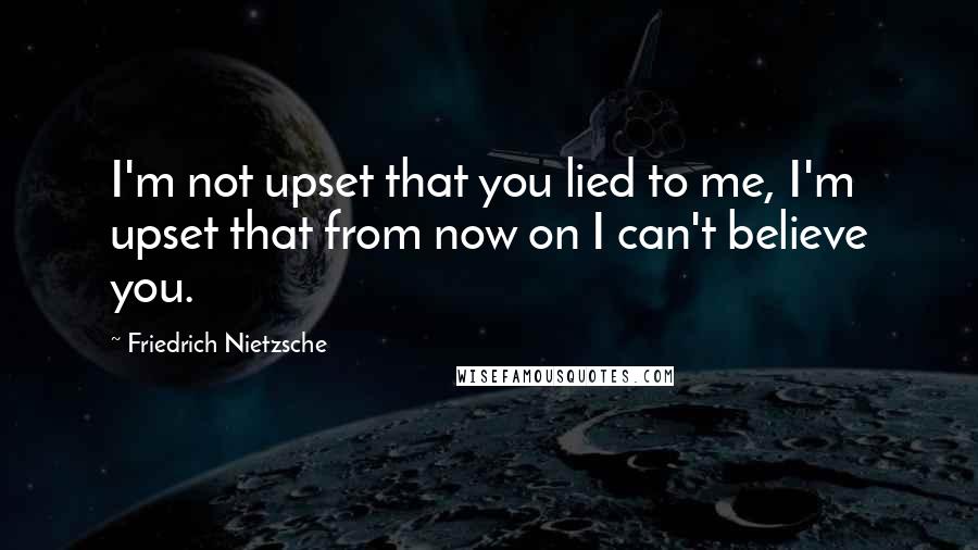 Friedrich Nietzsche Quotes: I'm not upset that you lied to me, I'm upset that from now on I can't believe you.