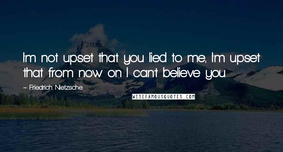 Friedrich Nietzsche Quotes: I'm not upset that you lied to me, I'm upset that from now on I can't believe you.