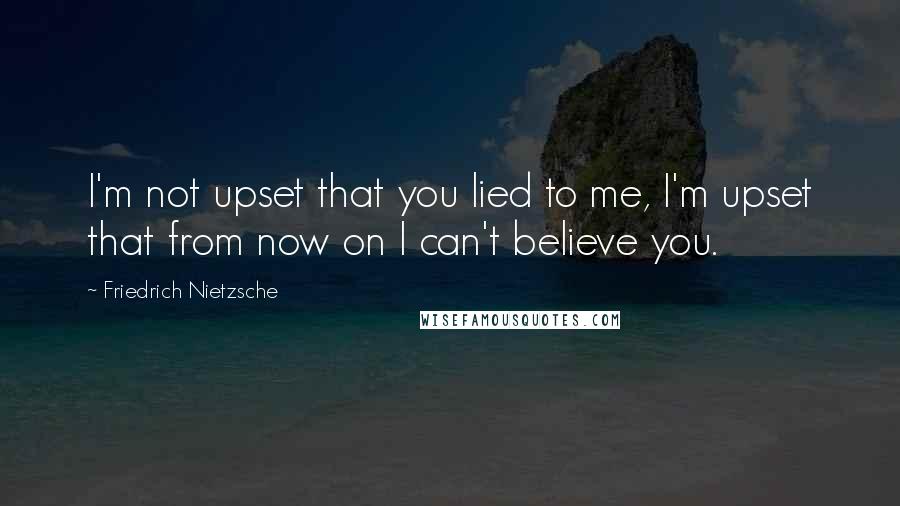 Friedrich Nietzsche Quotes: I'm not upset that you lied to me, I'm upset that from now on I can't believe you.