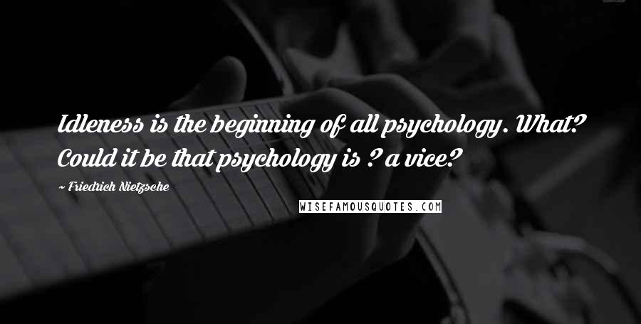 Friedrich Nietzsche Quotes: Idleness is the beginning of all psychology. What? Could it be that psychology is ? a vice?