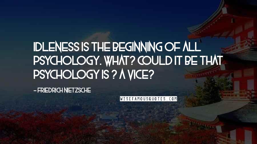 Friedrich Nietzsche Quotes: Idleness is the beginning of all psychology. What? Could it be that psychology is ? a vice?