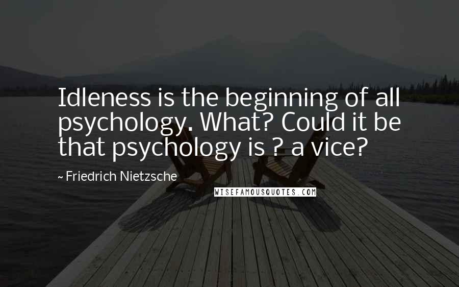 Friedrich Nietzsche Quotes: Idleness is the beginning of all psychology. What? Could it be that psychology is ? a vice?