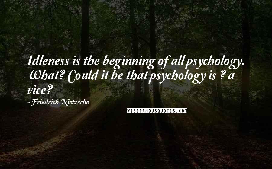 Friedrich Nietzsche Quotes: Idleness is the beginning of all psychology. What? Could it be that psychology is ? a vice?