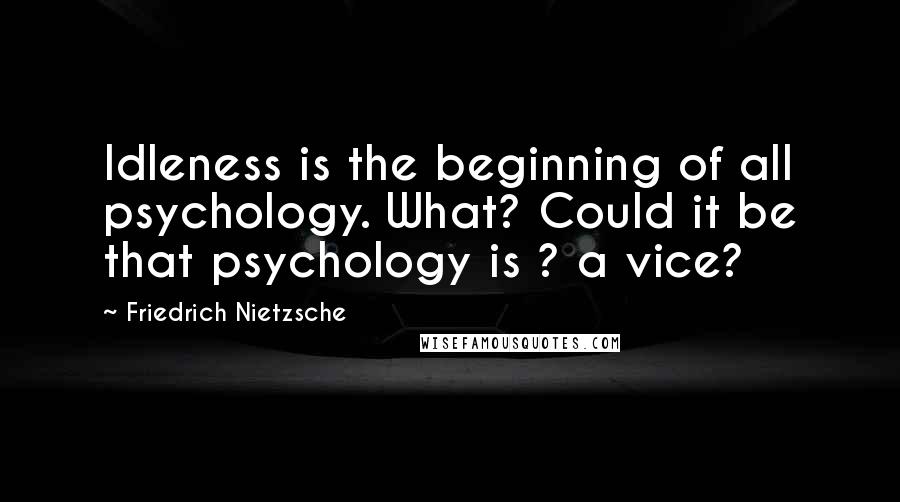 Friedrich Nietzsche Quotes: Idleness is the beginning of all psychology. What? Could it be that psychology is ? a vice?