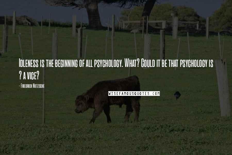 Friedrich Nietzsche Quotes: Idleness is the beginning of all psychology. What? Could it be that psychology is ? a vice?