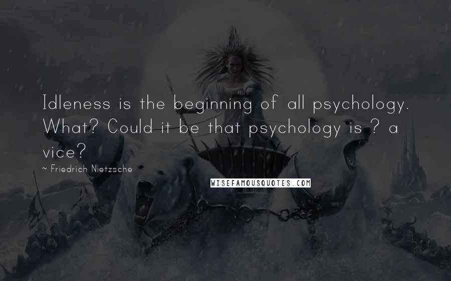 Friedrich Nietzsche Quotes: Idleness is the beginning of all psychology. What? Could it be that psychology is ? a vice?