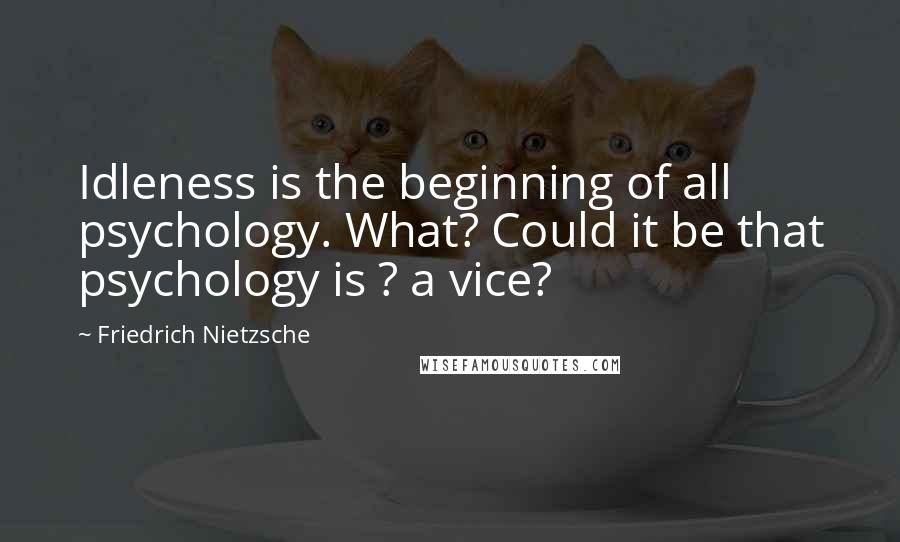 Friedrich Nietzsche Quotes: Idleness is the beginning of all psychology. What? Could it be that psychology is ? a vice?