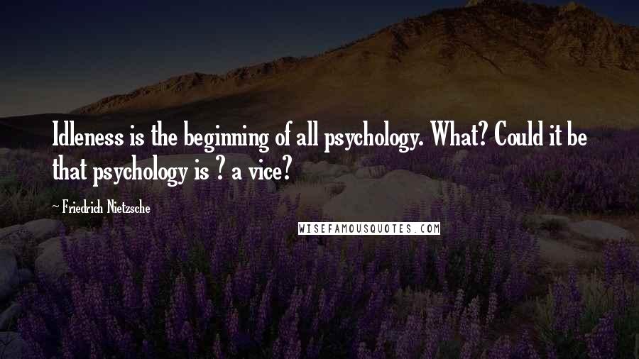 Friedrich Nietzsche Quotes: Idleness is the beginning of all psychology. What? Could it be that psychology is ? a vice?