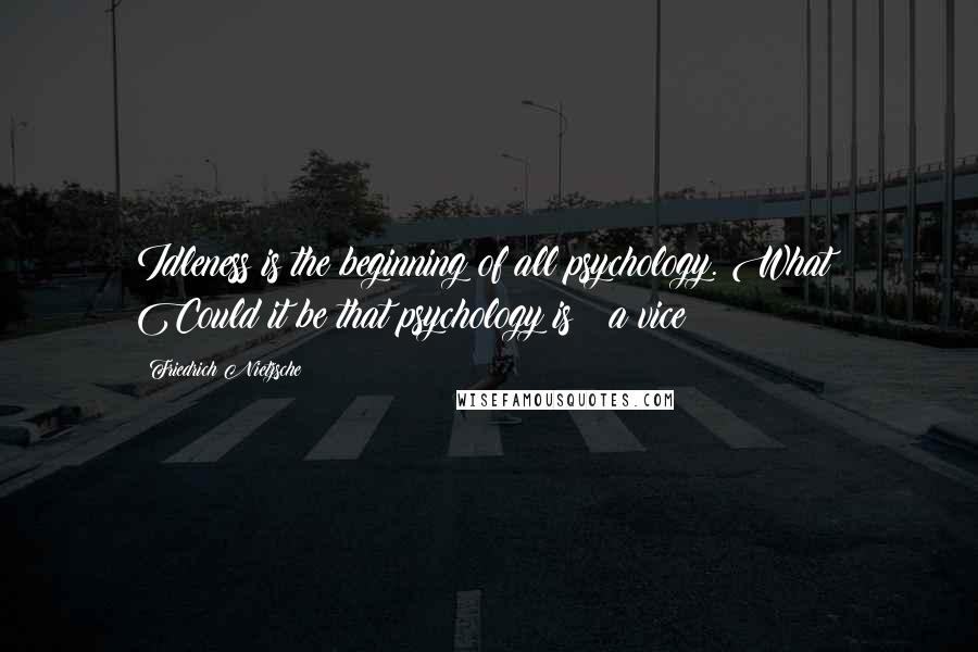 Friedrich Nietzsche Quotes: Idleness is the beginning of all psychology. What? Could it be that psychology is ? a vice?