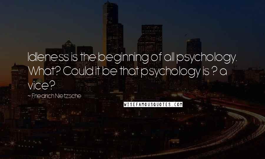 Friedrich Nietzsche Quotes: Idleness is the beginning of all psychology. What? Could it be that psychology is ? a vice?