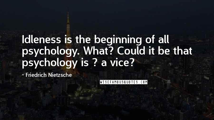 Friedrich Nietzsche Quotes: Idleness is the beginning of all psychology. What? Could it be that psychology is ? a vice?
