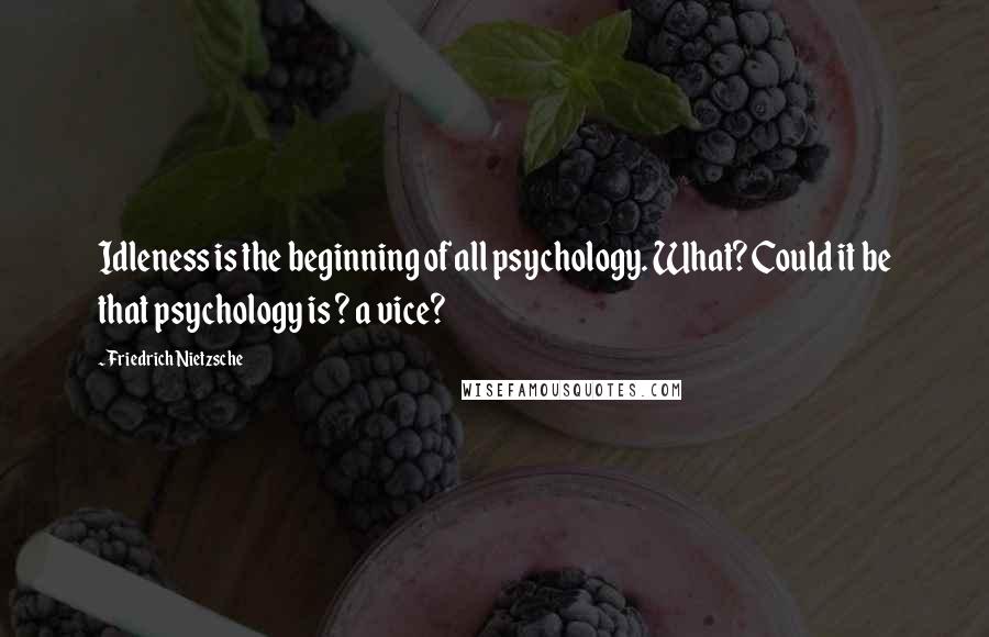 Friedrich Nietzsche Quotes: Idleness is the beginning of all psychology. What? Could it be that psychology is ? a vice?