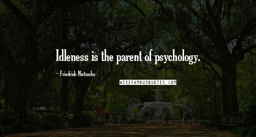 Friedrich Nietzsche Quotes: Idleness is the parent of psychology.
