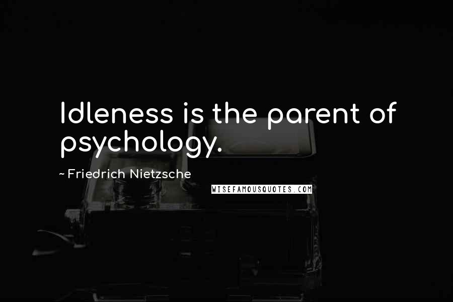Friedrich Nietzsche Quotes: Idleness is the parent of psychology.