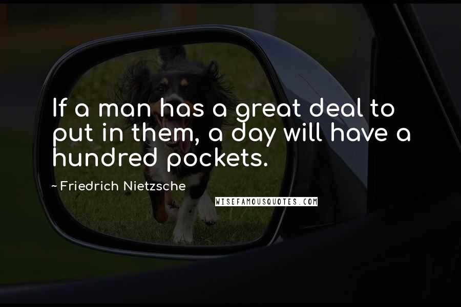 Friedrich Nietzsche Quotes: If a man has a great deal to put in them, a day will have a hundred pockets.