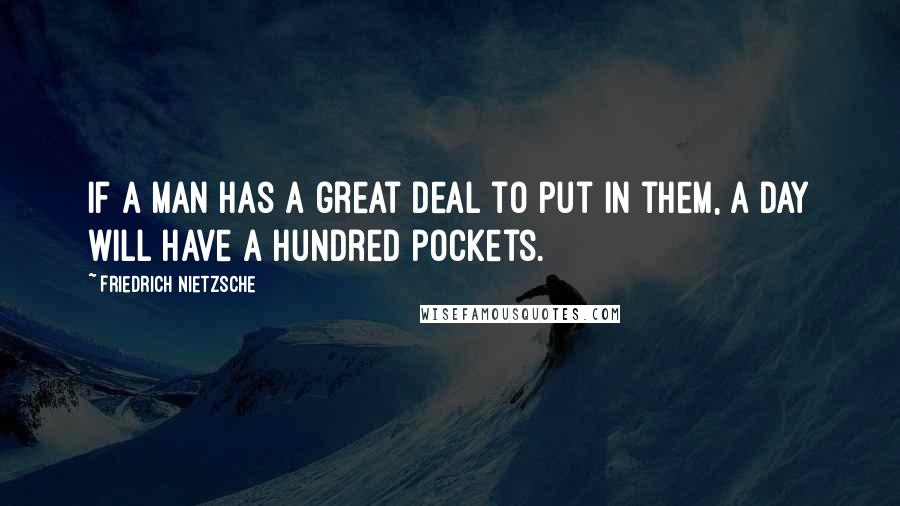 Friedrich Nietzsche Quotes: If a man has a great deal to put in them, a day will have a hundred pockets.