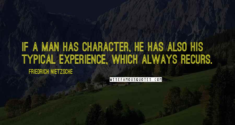 Friedrich Nietzsche Quotes: If a man has character, he has also his typical experience, which always recurs.