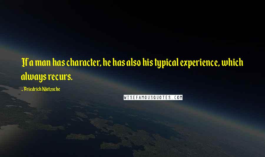 Friedrich Nietzsche Quotes: If a man has character, he has also his typical experience, which always recurs.