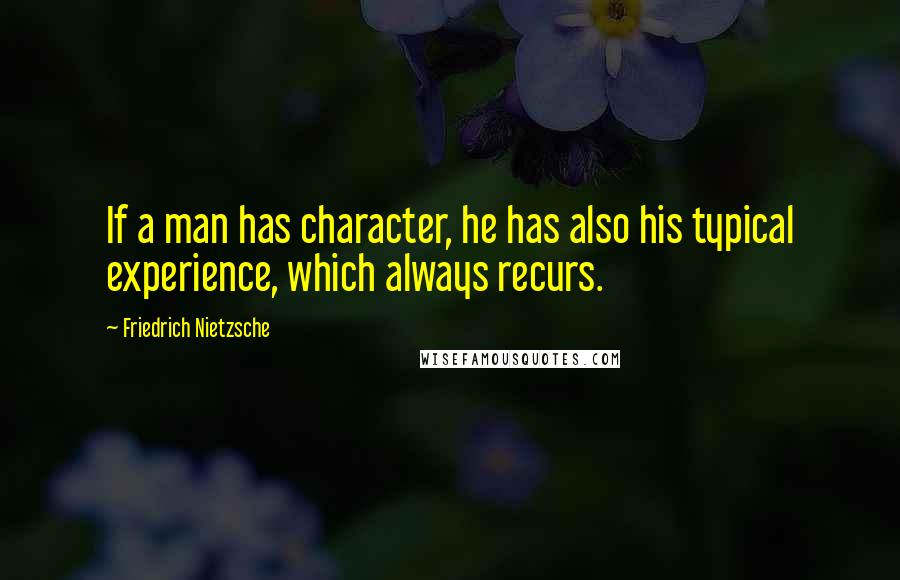 Friedrich Nietzsche Quotes: If a man has character, he has also his typical experience, which always recurs.