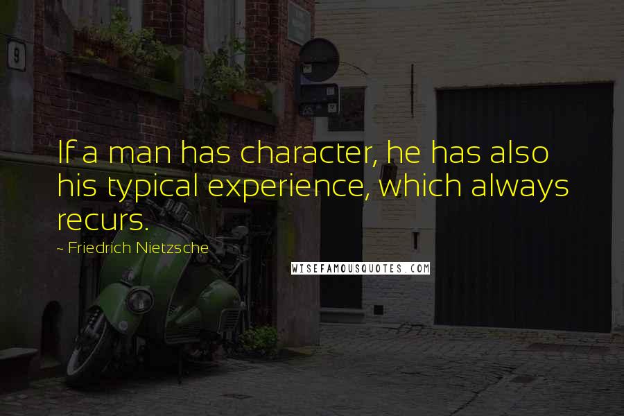 Friedrich Nietzsche Quotes: If a man has character, he has also his typical experience, which always recurs.