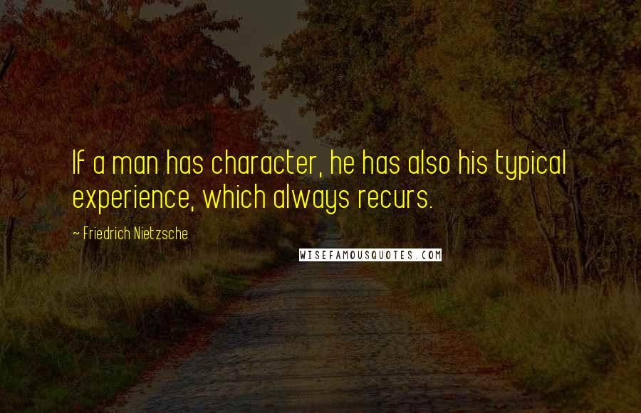 Friedrich Nietzsche Quotes: If a man has character, he has also his typical experience, which always recurs.