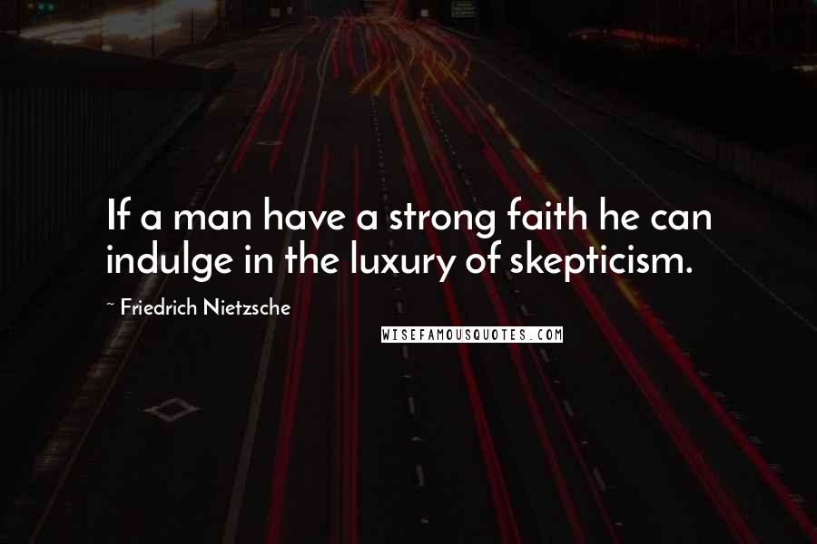 Friedrich Nietzsche Quotes: If a man have a strong faith he can indulge in the luxury of skepticism.