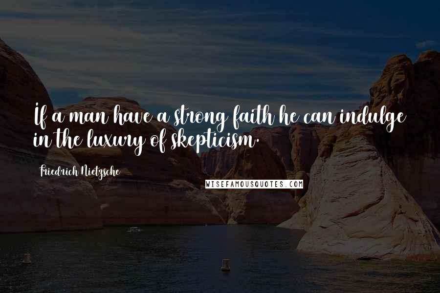 Friedrich Nietzsche Quotes: If a man have a strong faith he can indulge in the luxury of skepticism.