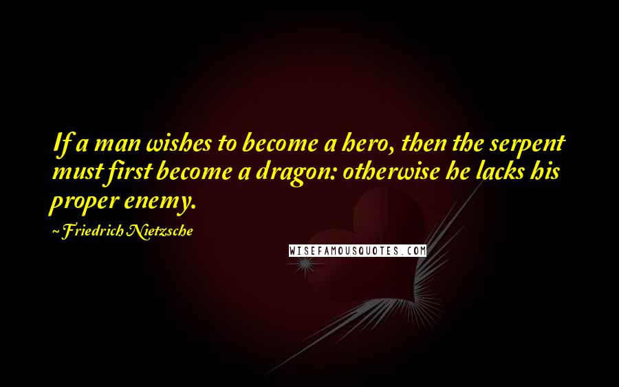 Friedrich Nietzsche Quotes: If a man wishes to become a hero, then the serpent must first become a dragon: otherwise he lacks his proper enemy.