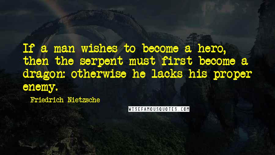 Friedrich Nietzsche Quotes: If a man wishes to become a hero, then the serpent must first become a dragon: otherwise he lacks his proper enemy.